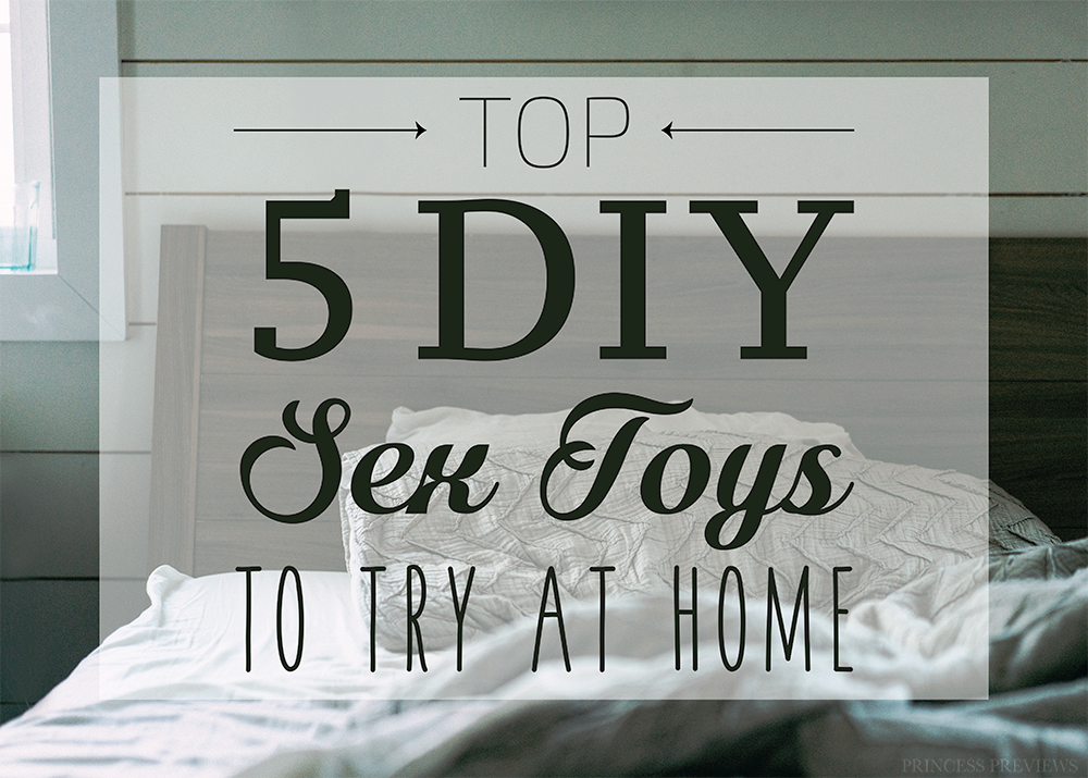 1000px x 715px - Top 5 DIY Sex Toys To Try - Princess Previews